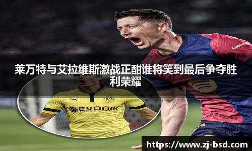莱万特与艾拉维斯激战正酣谁将笑到最后争夺胜利荣耀